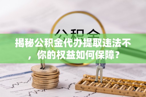 迁安揭秘公积金代办提取违法不，你的权益如何保障？
